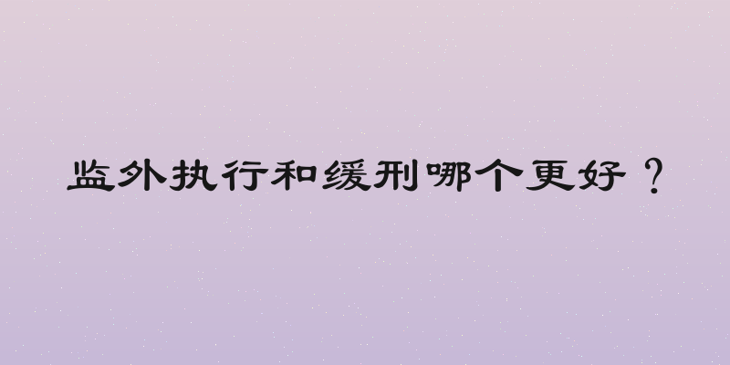 监外执行和缓刑哪个更好？