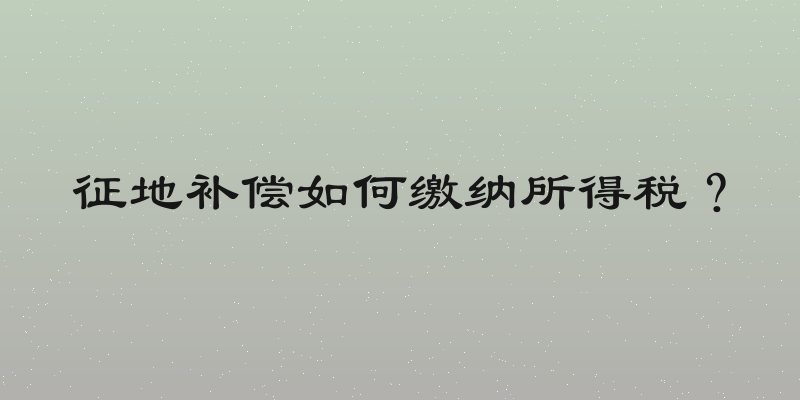 征地补偿如何缴纳所得税？