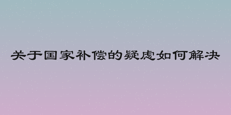 关于国家补偿的疑虑如何解决