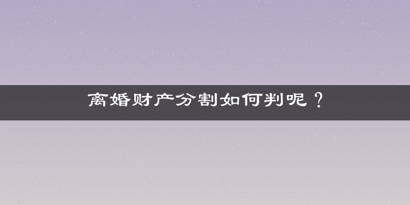 离婚财产分割如何判呢？