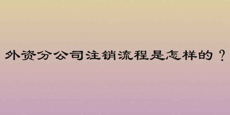外资分公司注销流程是怎样的？