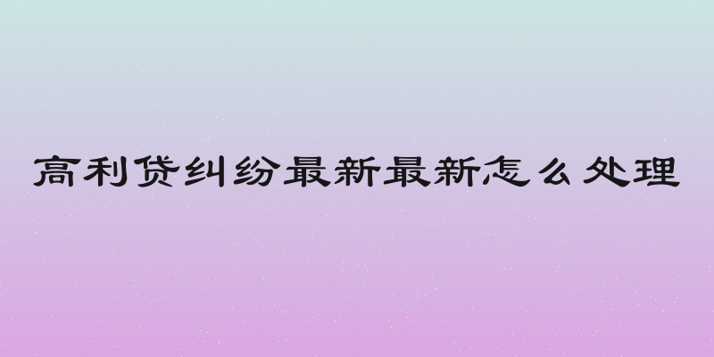 高利贷纠纷最新最新怎么处理
