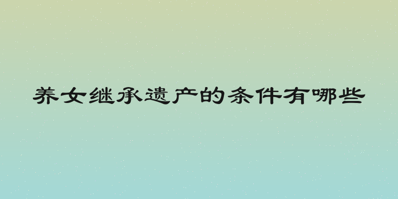 养女继承遗产的条件有哪些