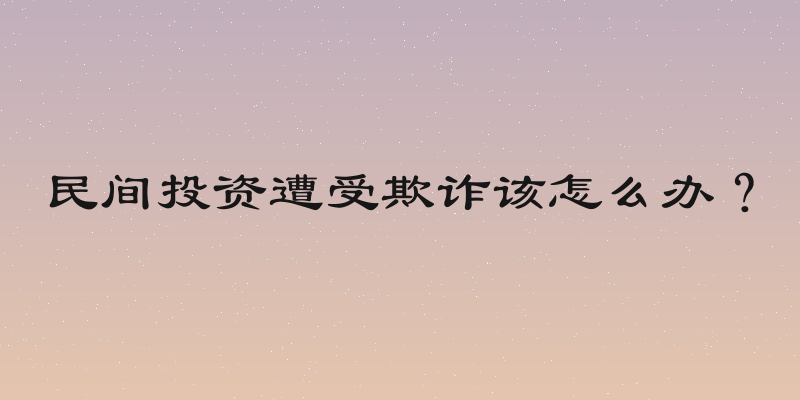 民间投资遭受欺诈该怎么办？