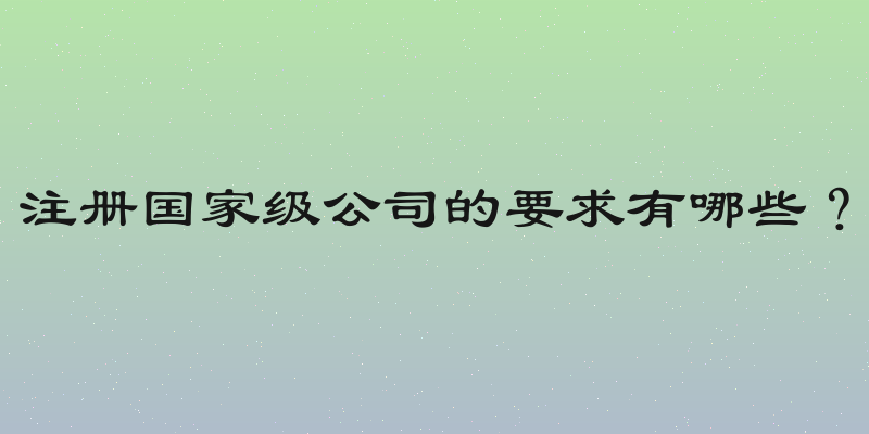 注册国家级公司的要求有哪些？