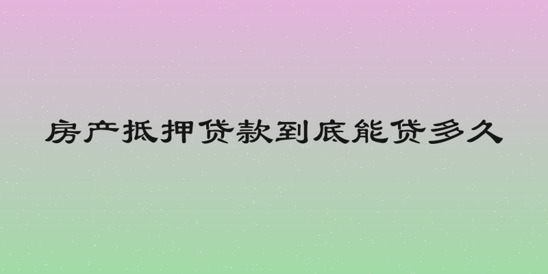 房产抵押贷款到底能贷多久