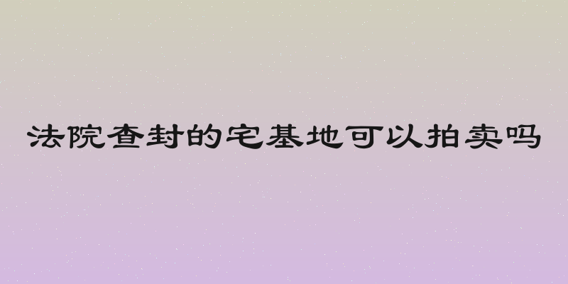 法院查封的宅基地可以拍卖吗