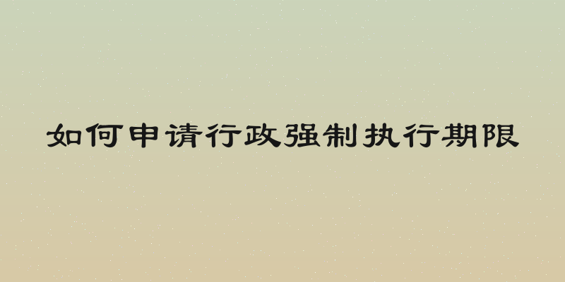 如何申请行政强制执行期限