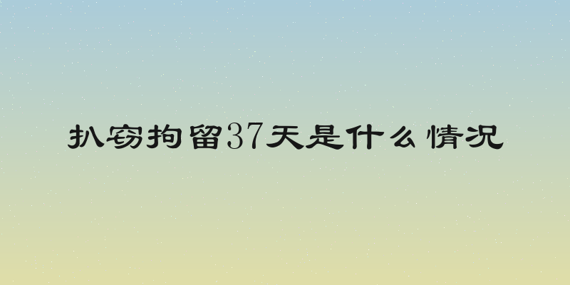 扒窃拘留37天是什么情况