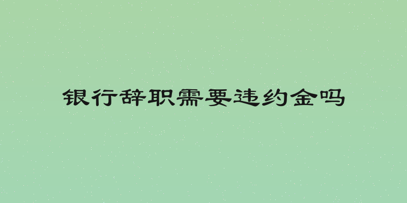 银行辞职需要违约金吗