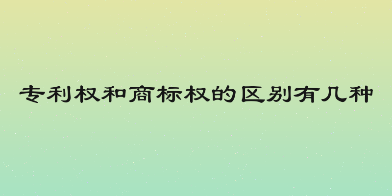 专利权和商标权的区别有几种