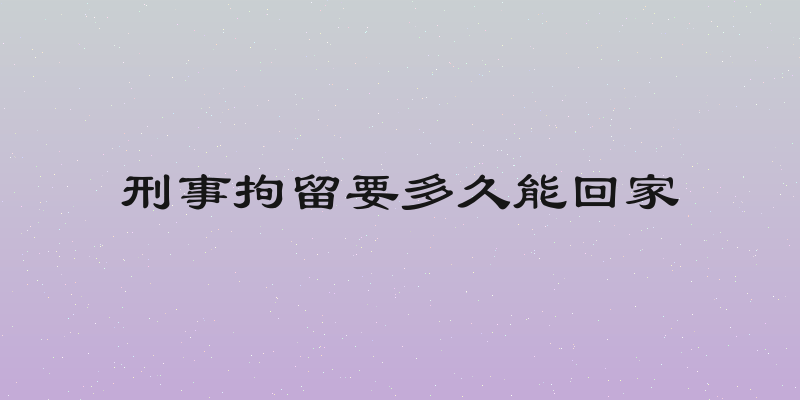 刑事拘留要多久能回家
