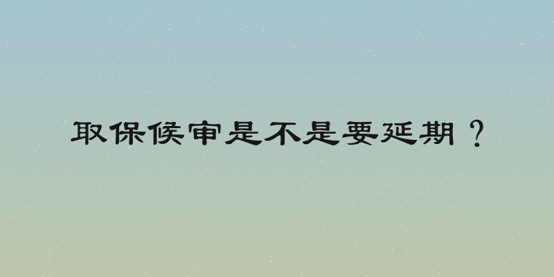 取保候审是不是要延期？