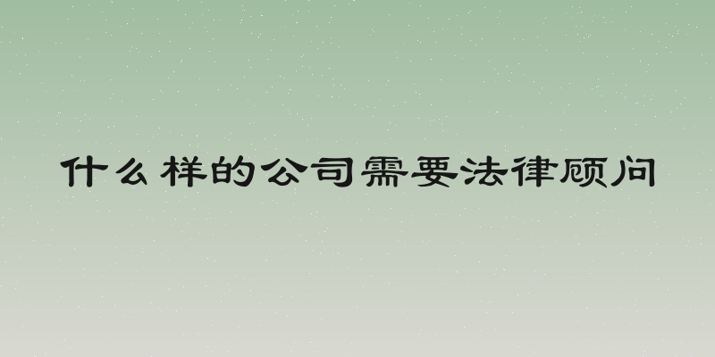 什么样的公司需要法律顾问