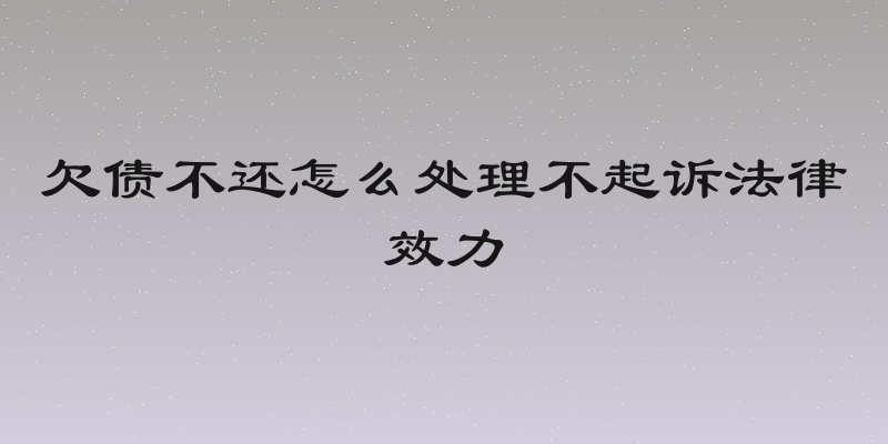 欠债不还怎么处理不起诉法律效力