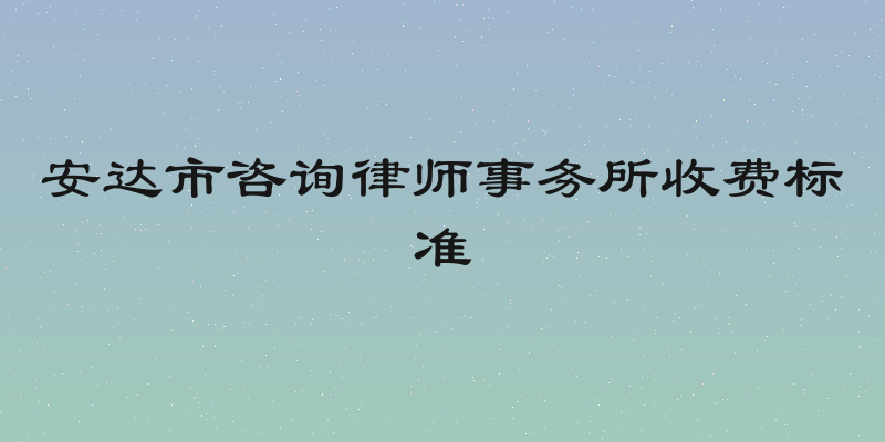 安达市咨询律师事务所收费标准