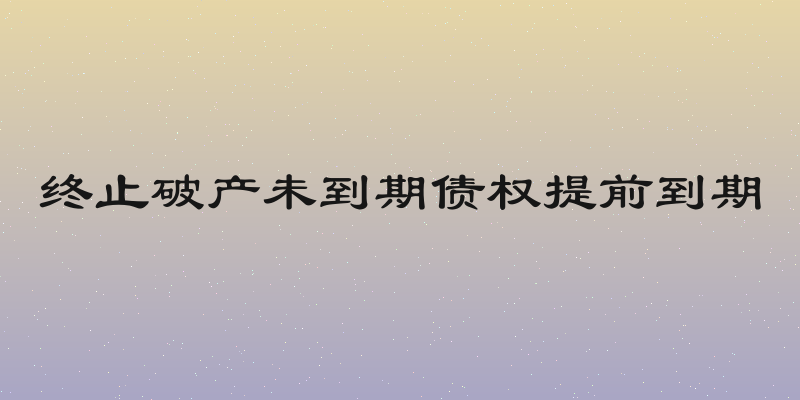 终止破产未到期债权提前到期