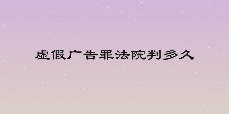 虚假广告罪法院判多久