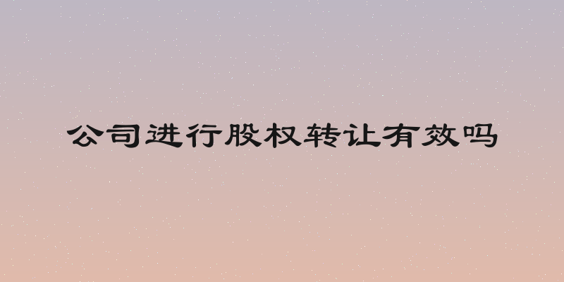 公司进行股权转让有效吗