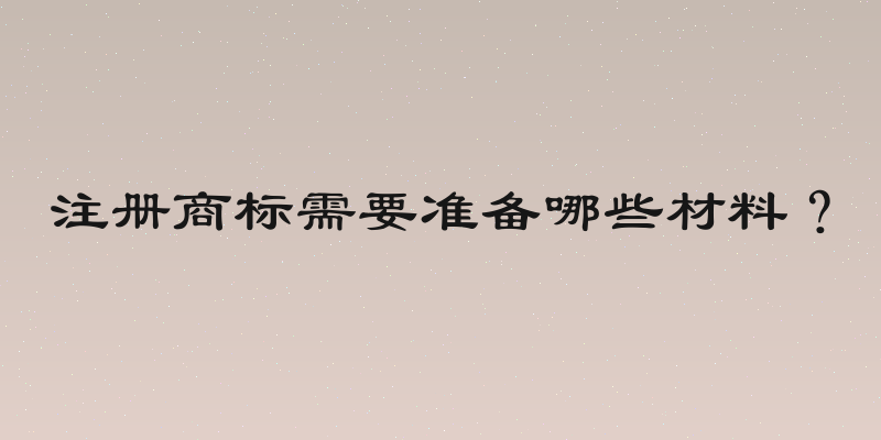 注册商标需要准备哪些材料？