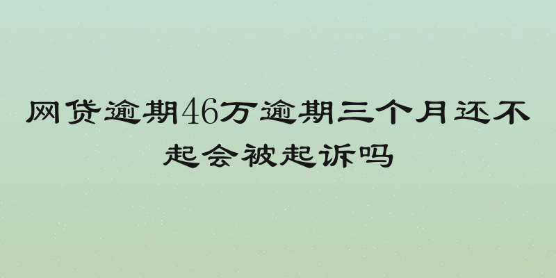 网贷逾期46万逾期三个月还不起会被起诉吗
