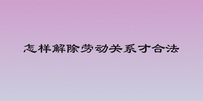怎样解除劳动关系才合法