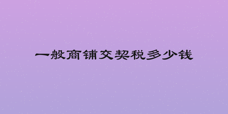 一般商铺交契税多少钱