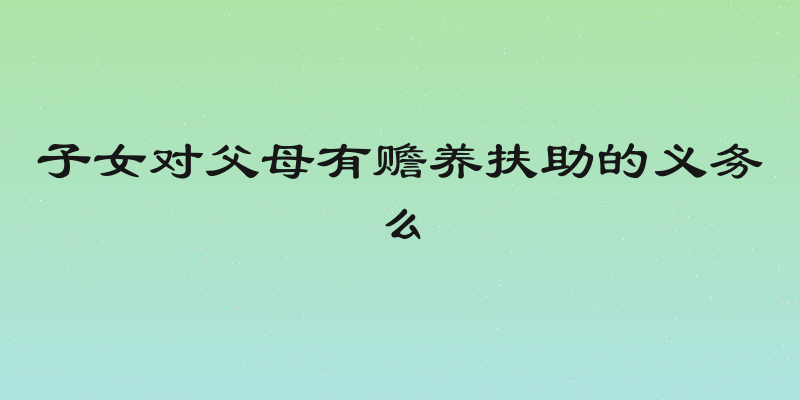 子女对父母有赡养扶助的义务么