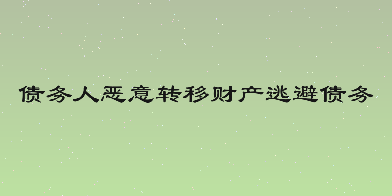 债务人恶意转移财产逃避债务