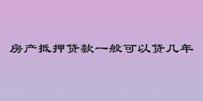 房产抵押贷款一般可以贷几年