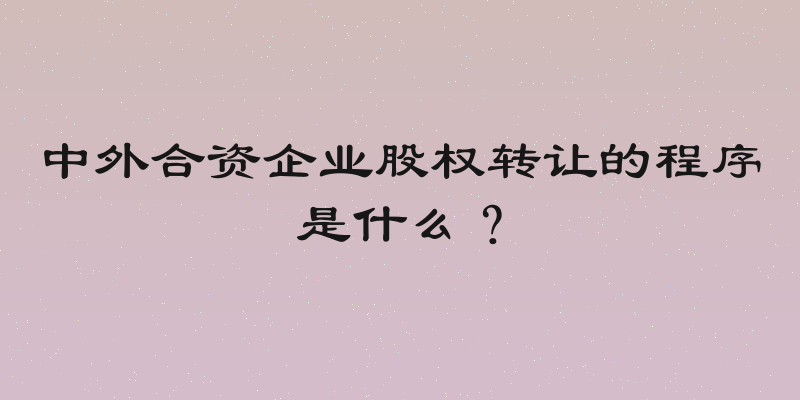 中外合资企业股权转让的程序是什么？