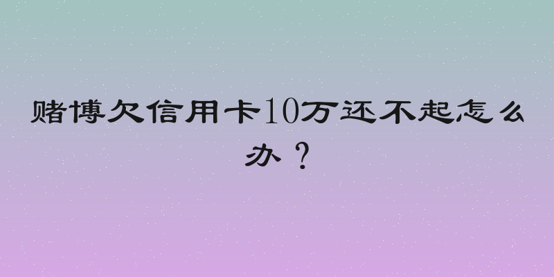 赌博欠信用卡10万还不起怎么办？