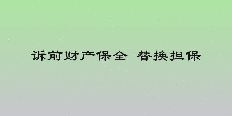 诉前财产保全-替换担保