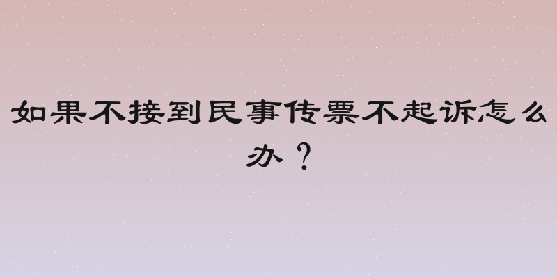 如果不接到民事传票不起诉怎么办？