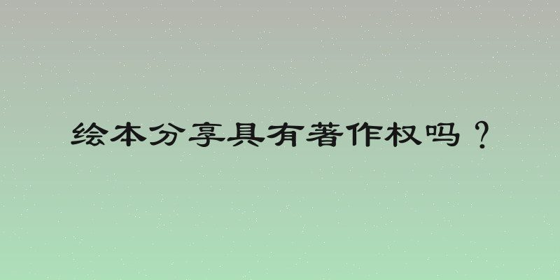 绘本分享具有著作权吗？