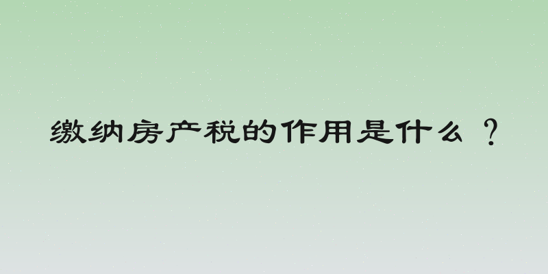 缴纳房产税的作用是什么？