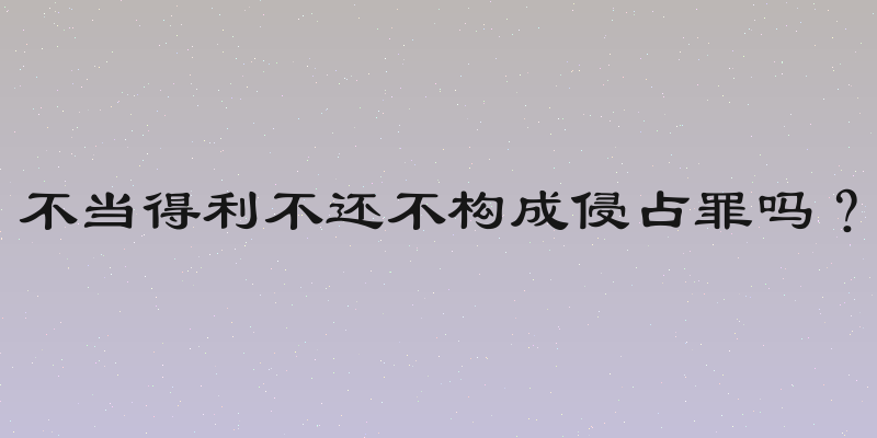 不当得利不还不构成侵占罪吗？