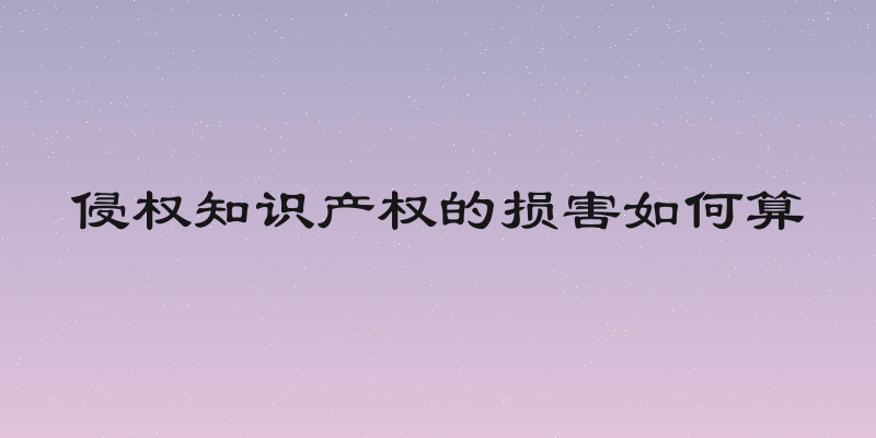 侵权知识产权的损害如何算