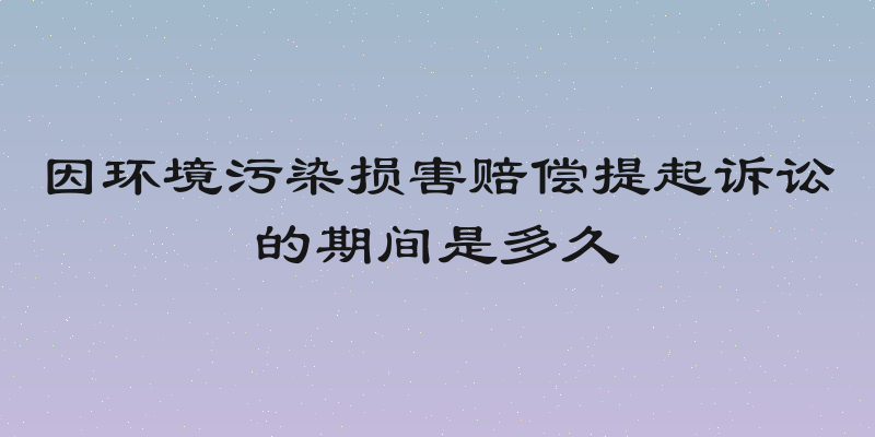 因环境污染损害赔偿提起诉讼的期间是多久