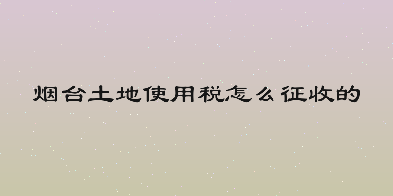 烟台土地使用税怎么征收的
