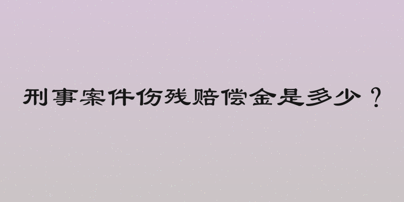 刑事案件伤残赔偿金是多少？