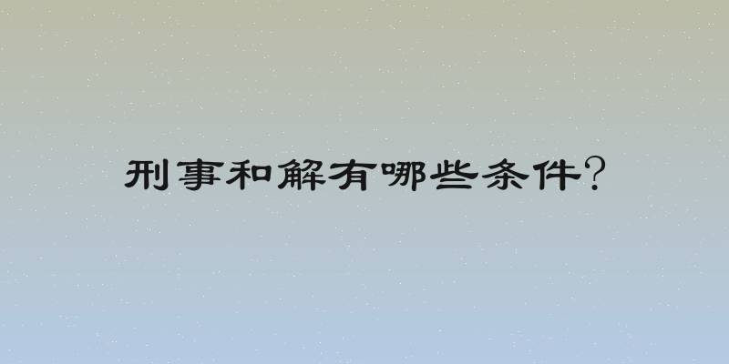 刑事和解有哪些条件?