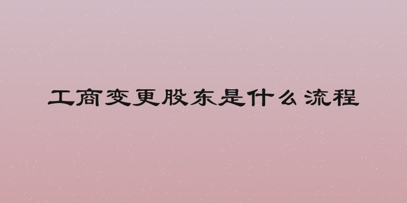 工商变更股东是什么流程