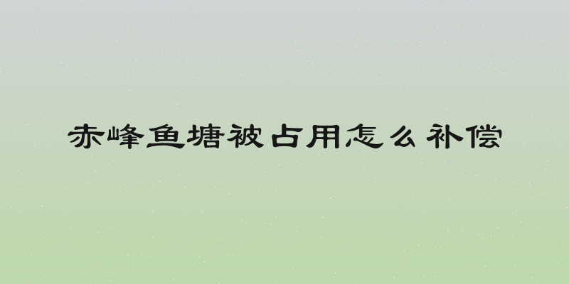 赤峰鱼塘被占用怎么补偿