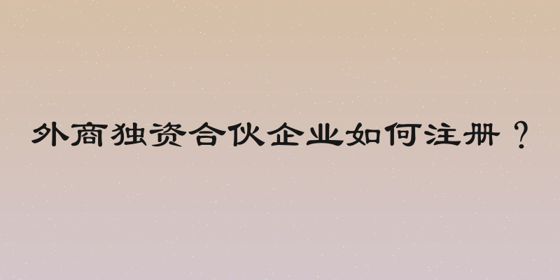 外商独资合伙企业如何注册？