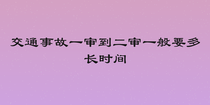 交通事故一审到二审一般要多长时间