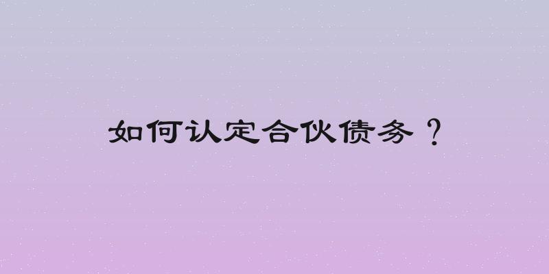 如何认定合伙债务？