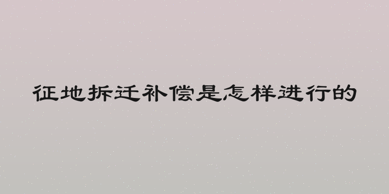 征地拆迁补偿是怎样进行的