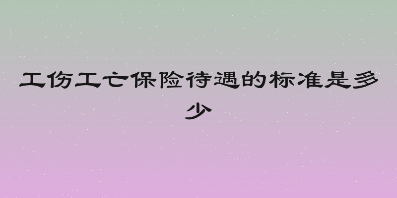 工伤工亡保险待遇的标准是多少