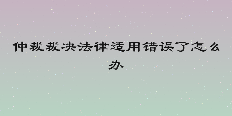 仲裁裁决法律适用错误了怎么办